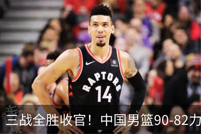 三战全胜收官！中国男篮90‑82力克喀麦隆，四国赛交出练兵答卷