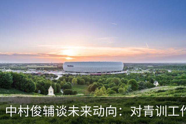 中村俊辅谈未来动向：对青训工作有兴趣，但执教去处未定