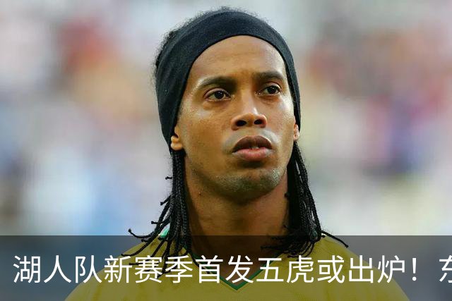 湖人队新赛季首发五虎或出炉！东契奇搭档凯斯勒，24岁锋线或逆袭